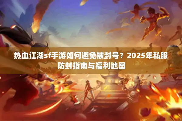 热血江湖sf手游如何避免被封号？2025年私服防封指南与福利地图