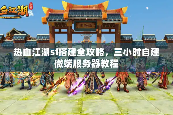 热血江湖sf搭建全攻略，三小时自建微端服务器教程