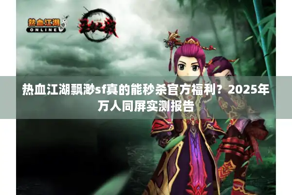 热血江湖飘渺sf真的能秒杀官方福利?2025年万人同屏实测报告 热血江湖飘渺sf真的能秒杀官方福利?2025年万人同屏实测报告