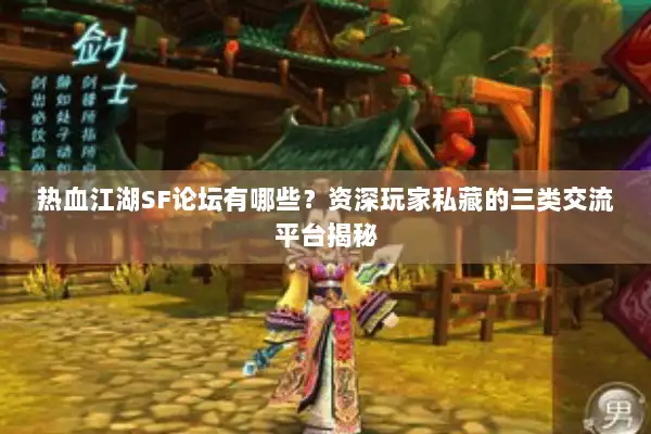 热血江湖SF论坛有哪些？资深玩家私藏的三类交流平台揭秘
