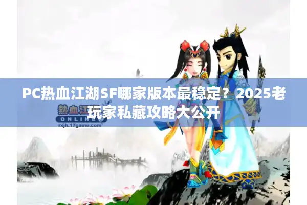 PC热血江湖SF哪家版本最稳定？2025老玩家私藏攻略大公开