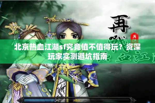 北京热血江湖sf究竟值不值得玩？资深玩家实测避坑指南