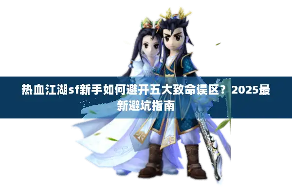 热血江湖sf新手如何避开五大致命误区?2025最新避坑指南 热血江湖sf新手如何避开五大致命误区?2025最新避坑指南