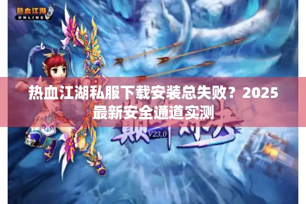 热血江湖私服下载安装总失败？2025最新安全通道实测