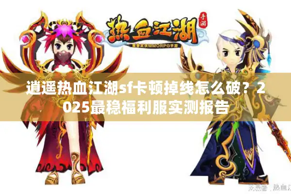 逍遥热血江湖sf卡顿掉线怎么破？2025最稳福利服实测报告