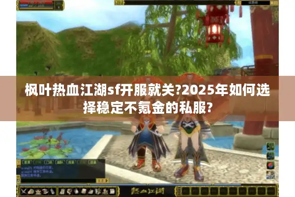 枫叶热血江湖sf开服就关?2025年如何选择稳定不氪金的私服?