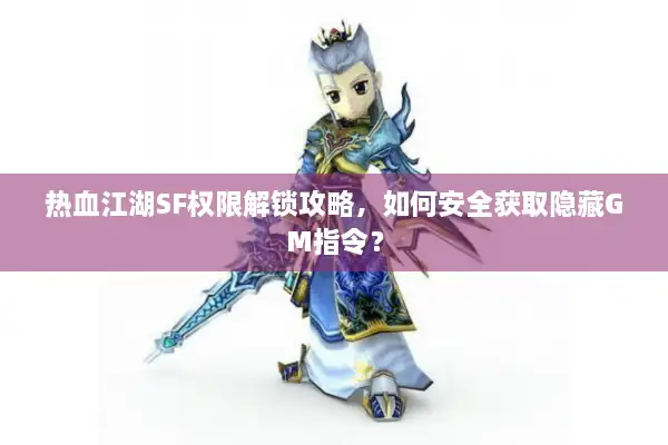 热血江湖SF权限解锁攻略，如何安全获取隐藏GM指令？