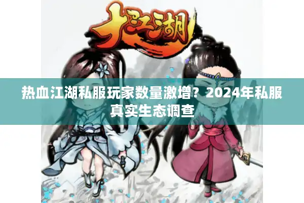 热血江湖私服玩家数量激增?2024年私服真实生态调查 热血江湖私服玩家数量激增?2024年私服真实生态调查