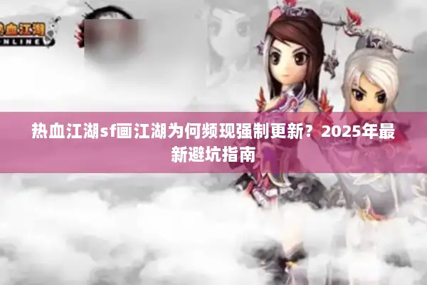 热血江湖sf画江湖为何频现强制更新?2025年最新避坑指南 热血江湖sf画江湖为何频现强制更新?2025年最新避坑指南