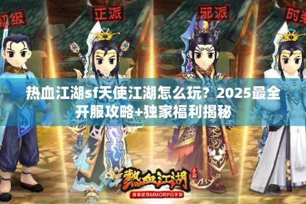 热血江湖sf天使江湖怎么玩？2025最全开服攻略+独家福利揭秘
