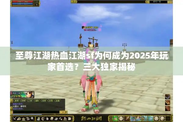 至尊江湖热血江湖sf为何成为2025年玩家首选？三大独家揭秘