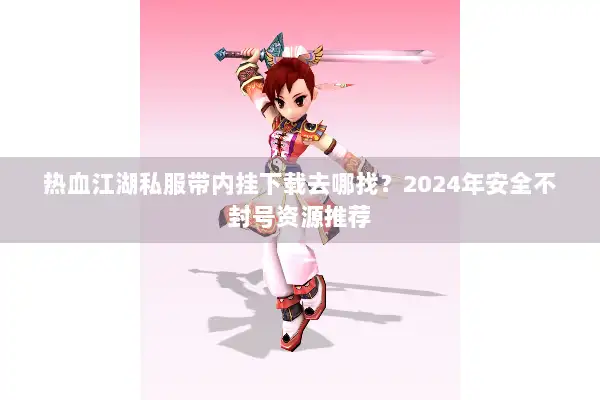 热血江湖私服带内挂下载去哪找？2024年安全不封号资源推荐