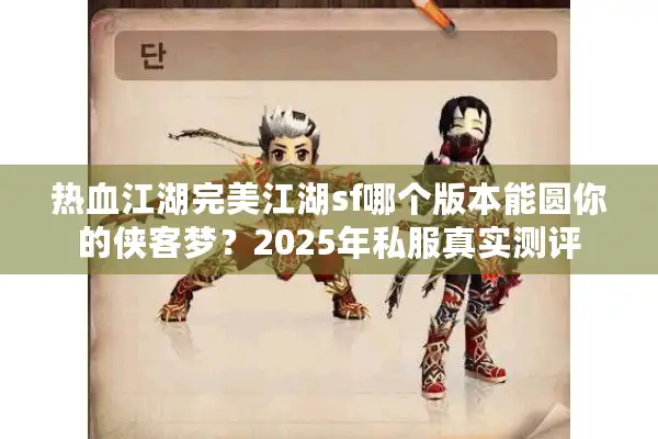 热血江湖完美江湖sf哪个版本能圆你的侠客梦？2025年私服真实测评