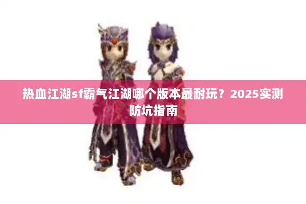 热血江湖sf霸气江湖哪个版本最耐玩?2025实测防坑指南 热血江湖sf霸气江湖哪个版本最耐玩?2025实测防坑指南