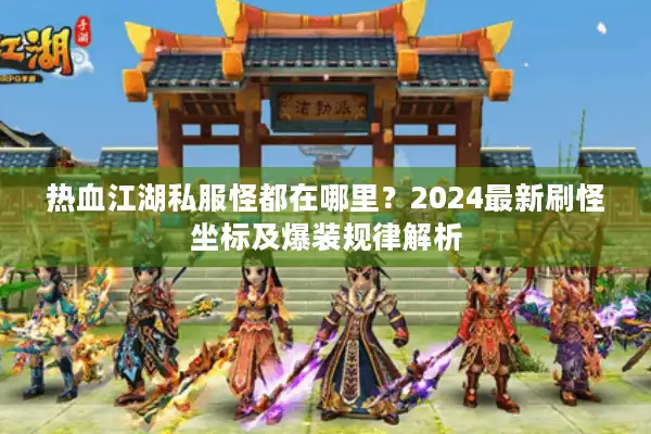 热血江湖私服怪都在哪里？2024最新刷怪坐标及爆装规律解析
