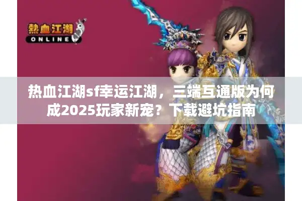 热血江湖sf幸运江湖，三端互通版为何成2025玩家新宠？下载避坑指南