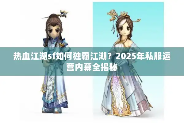 热血江湖sf如何独霸江湖？2025年私服运营内幕全揭秘