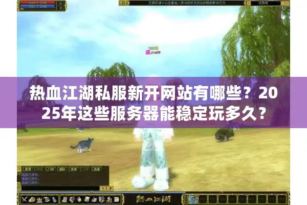 热血江湖私服新开网站有哪些？2025年这些服务器能稳定玩多久？