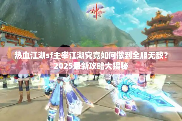 热血江湖sf主宰江湖究竟如何做到全服无敌?2025最新攻略大揭秘 热血江湖sf主宰江湖究竟如何做到全服无敌?2025最新攻略大揭秘