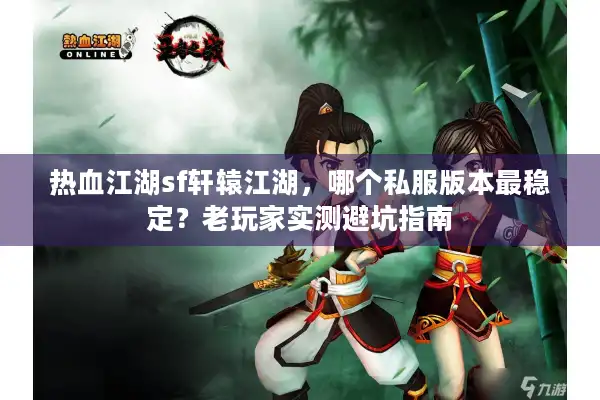 热血江湖sf轩辕江湖，哪个私服版本最稳定？老玩家实测避坑指南