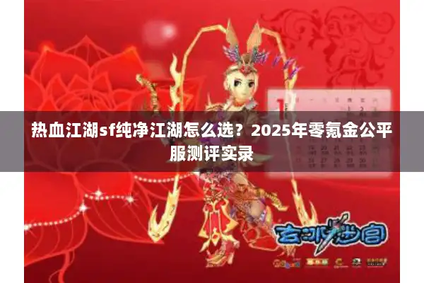 热血江湖sf纯净江湖怎么选?2025年零氪金公平服测评实录 热血江湖sf纯净江湖怎么选?2025年零氪金公平服测评实录