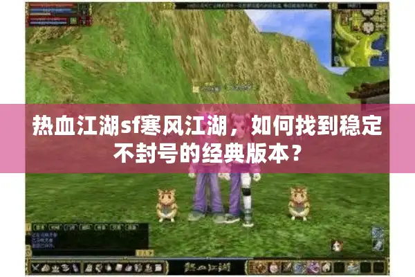 热血江湖sf寒风江湖，如何找到稳定不封号的经典版本？