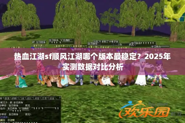 热血江湖sf顺风江湖哪个版本最稳定？2025年实测数据对比分析