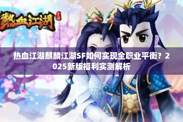 热血江湖麒麟江湖SF如何实现全职业平衡？2025新版福利实测解析