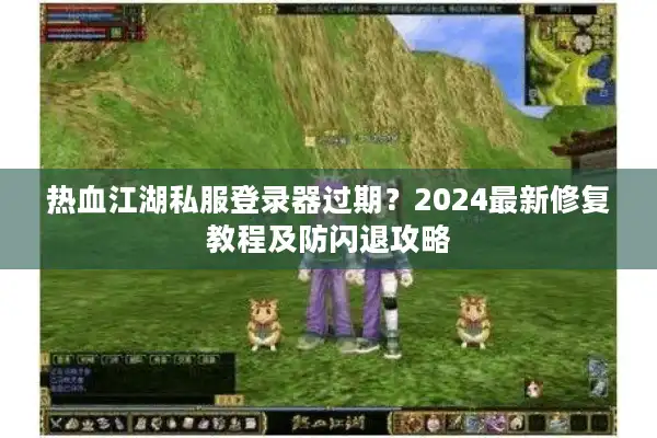 热血江湖私服登录器过期？2024最新修复教程及防闪退攻略