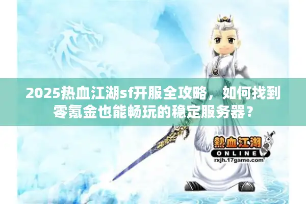 2025热血江湖sf开服全攻略，如何找到零氪金也能畅玩的稳定服务器？