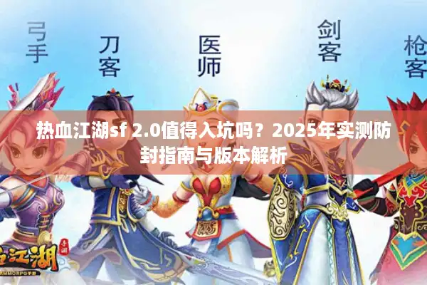 热血江湖sf 2.0值得入坑吗？2025年实测防封指南与版本解析