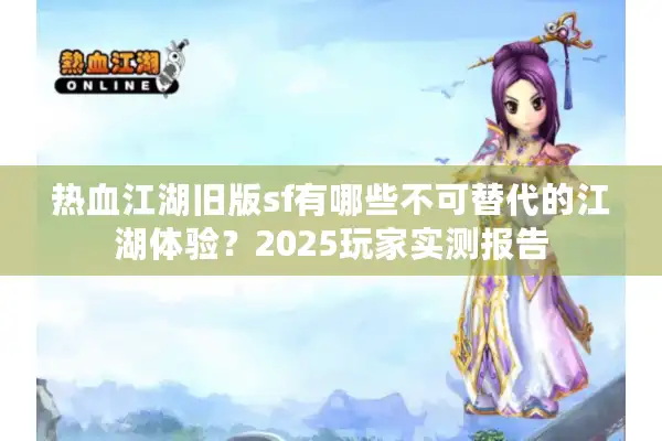热血江湖旧版sf有哪些不可替代的江湖体验？2025玩家实测报告