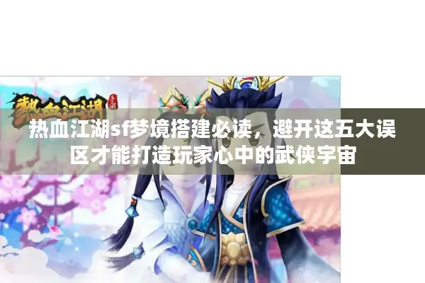 热血江湖sf梦境搭建必读，避开这五大误区才能打造玩家心中的武侠宇宙
