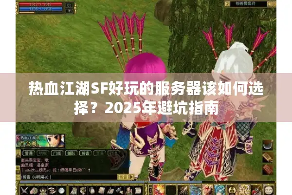 热血江湖SF好玩的服务器该如何选择？2025年避坑指南