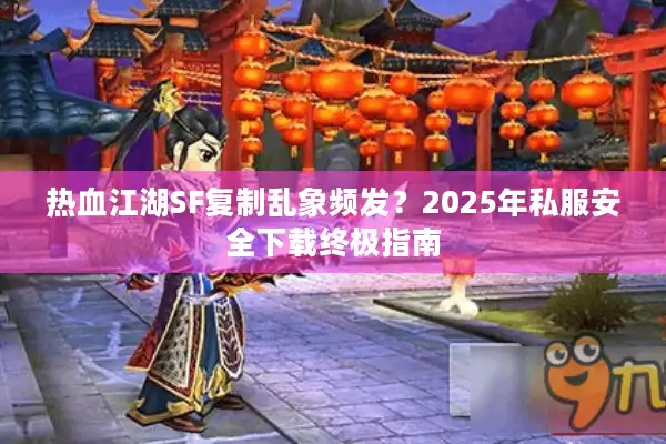 热血江湖SF复制乱象频发？2025年私服安全下载终极指南