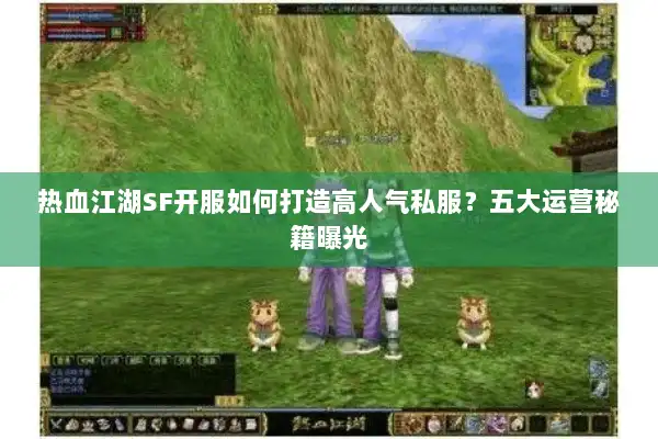 热血江湖SF开服如何打造高人气私服？五大运营秘籍曝光