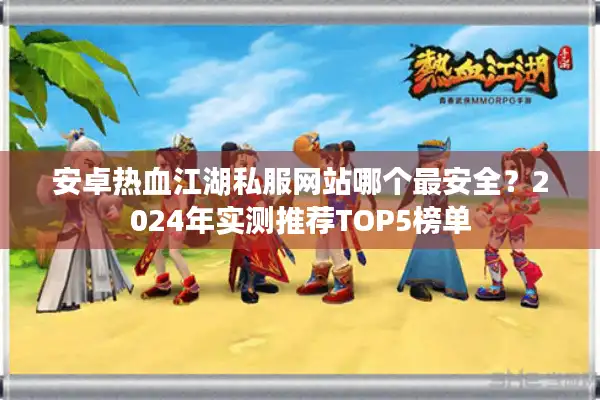 安卓热血江湖私服网站哪个最安全？2024年实测推荐TOP5榜单