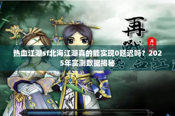 热血江湖sf北海江湖真的能实现0延迟吗？2025年实测数据揭秘