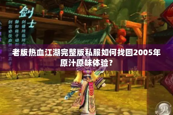 老版热血江湖完整版私服如何找回2005年原汁原味体验？