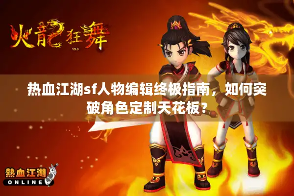 热血江湖sf人物编辑终极指南,如何突破角色定制天花板? 热血江湖sf人物编辑终极指南,如何突破角色定制天花板?