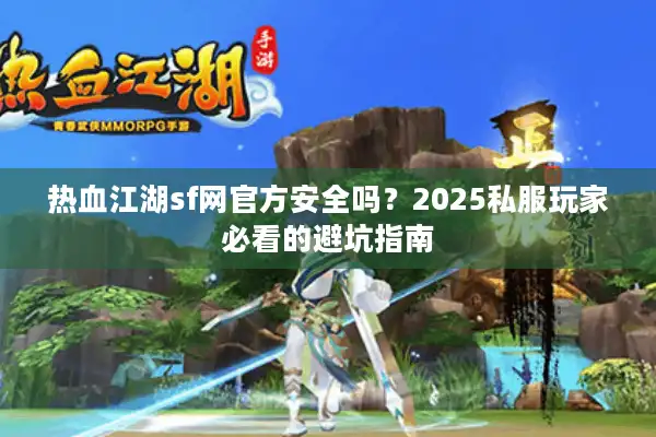 热血江湖sf网官方安全吗？2025私服玩家必看的避坑指南