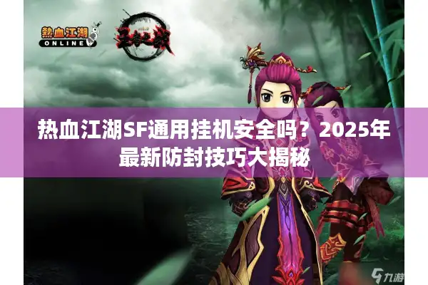热血江湖SF通用挂机安全吗?2025年最新防封技巧大揭秘 热血江湖SF通用挂机安全吗?2025年最新防封技巧大揭秘