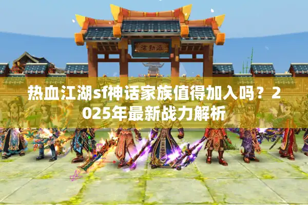 热血江湖sf神话家族值得加入吗?2025年最新战力解析 热血江湖sf神话家族值得加入吗?2025年最新战力解析