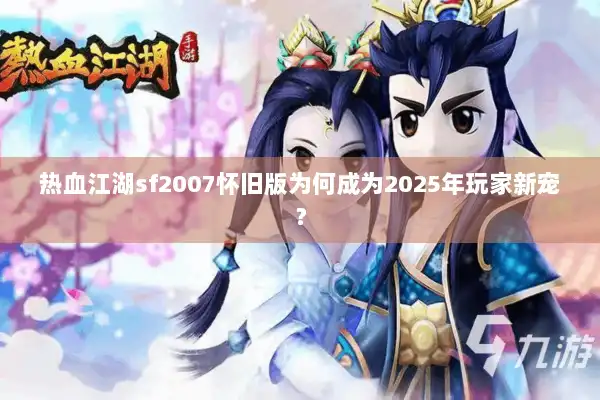 热血江湖sf2007怀旧版为何成为2025年玩家新宠? 热血江湖sf2007怀旧版为何成为2025年玩家新宠?