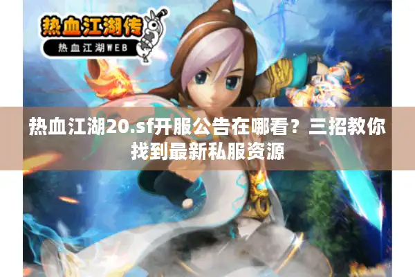 热血江湖20.sf开服公告在哪看？三招教你找到最新私服资源