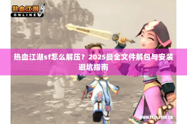 热血江湖sf怎么解压？2025最全文件解包与安装避坑指南