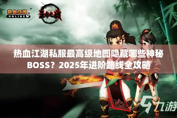 热血江湖私服最高级地图隐藏哪些神秘BOSS？2025年进阶路线全攻略
