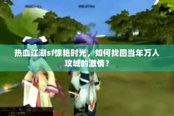 热血江湖sf惊艳时光,如何找回当年万人攻城的激情? 热血江湖sf惊艳时光,如何找回当年万人攻城的激情?