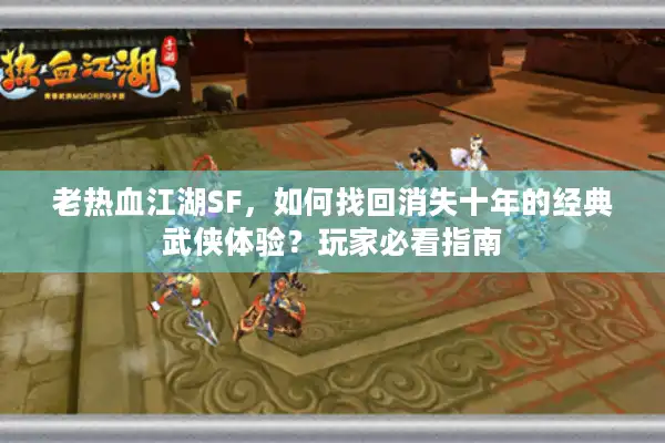 老热血江湖SF，如何找回消失十年的经典武侠体验？玩家必看指南