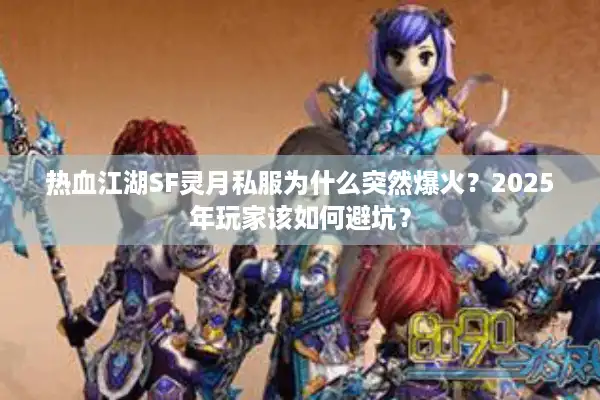 热血江湖SF灵月私服为什么突然爆火？2025年玩家该如何避坑？